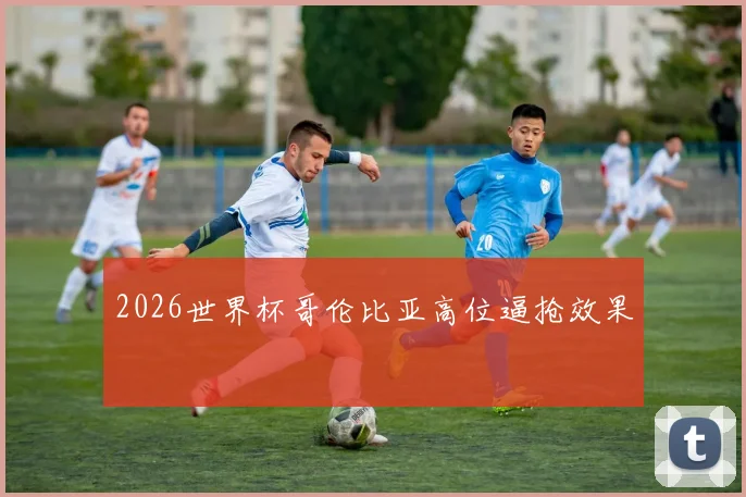 2026世界杯哥伦比亚高位逼抢效果