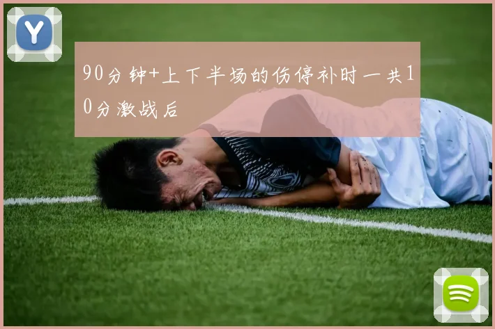 90分钟+上下半场的伤停补时一共10分激战后