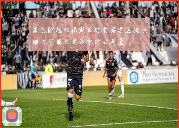 聚焦欧冠帕福斯面对曼城禁区抢点能力可能改变边中结合质量