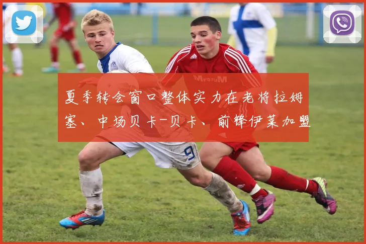 夏季转会窗口整体实力在老将拉姆塞、中场贝卡-贝卡、前锋伊莱加盟后有增无减