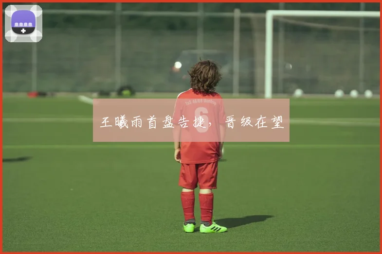 王曦雨首盘告捷，晋级在望