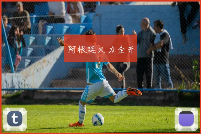 阿根廷火力全开