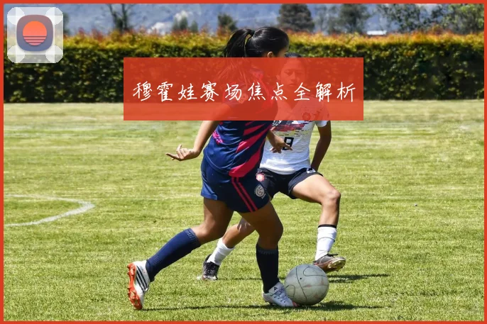 穆霍娃赛场焦点全解析
