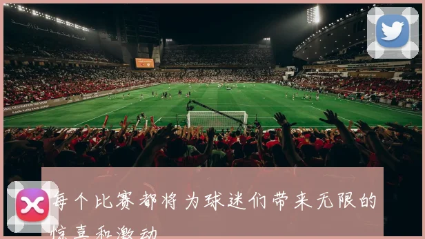 每个比赛都将为球迷们带来无限的惊喜和激动