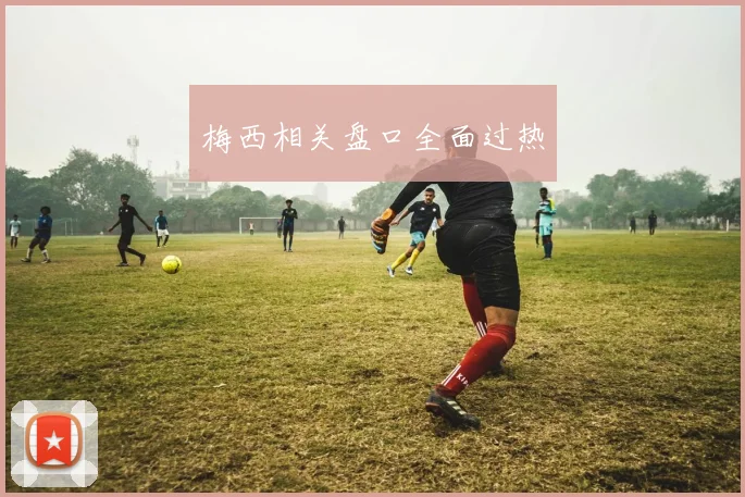 梅西相关盘口全面过热