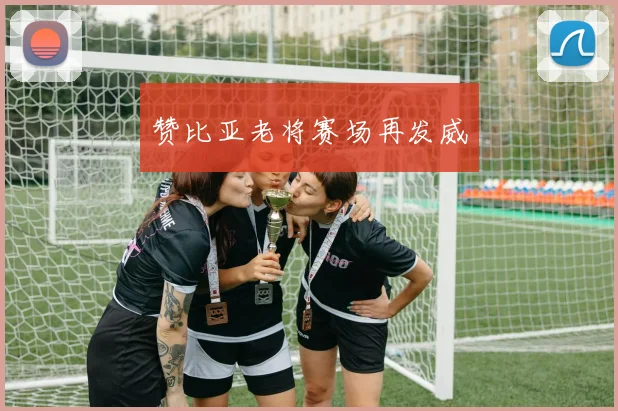 赞比亚老将赛场再发威
