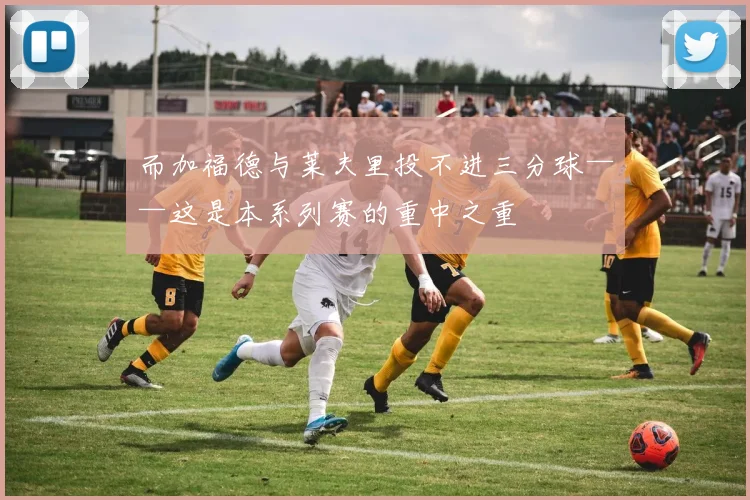 而加福德与莱夫里投不进三分球——这是本系列赛的重中之重