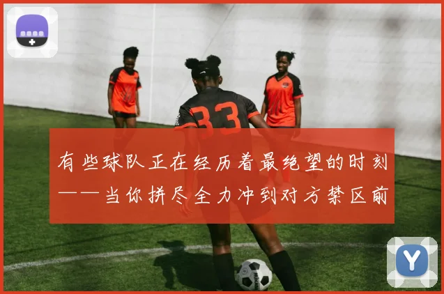 有些球队正在经历着最绝望的时刻——当你拼尽全力冲到对方禁区前