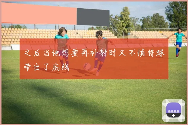 之后当他想要再补射时又不慎将球带出了底线