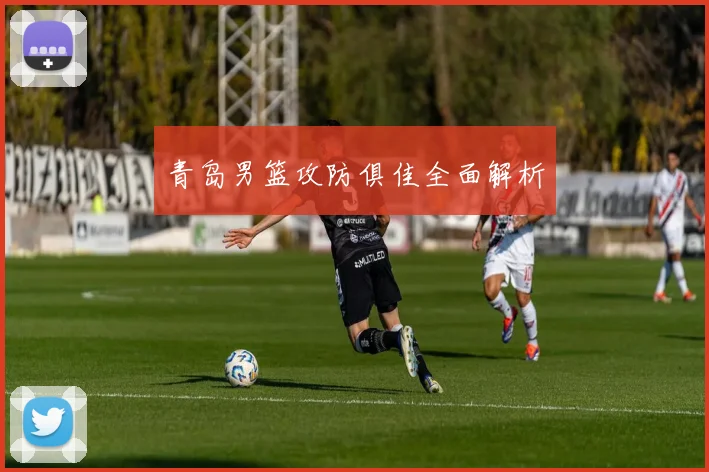 青岛男篮攻防俱佳全面解析