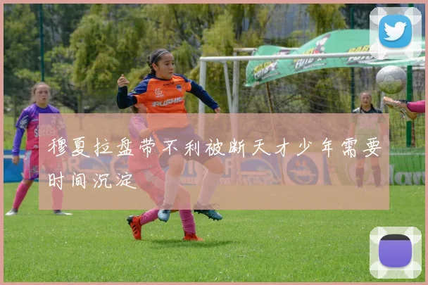 穆夏拉盘带不利被断天才少年需要时间沉淀