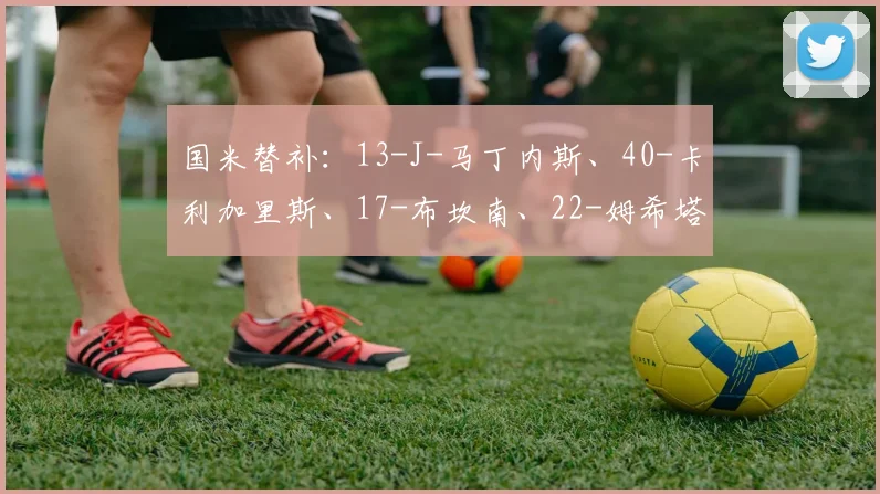国米替补：13-J-马丁内斯、40-卡利加里斯、17-布坎南、22-姆希塔良、50-艾杜