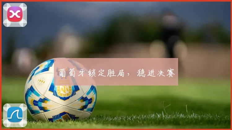 葡萄牙锁定胜局，稳进决赛