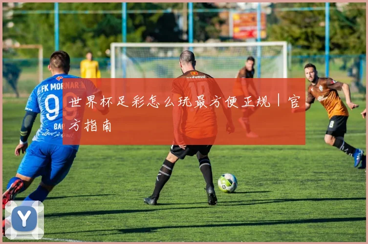 世界杯足彩怎么玩最方便正规｜官方指南