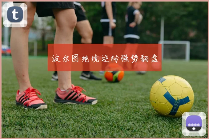 波尔图绝境逆转强势翻盘