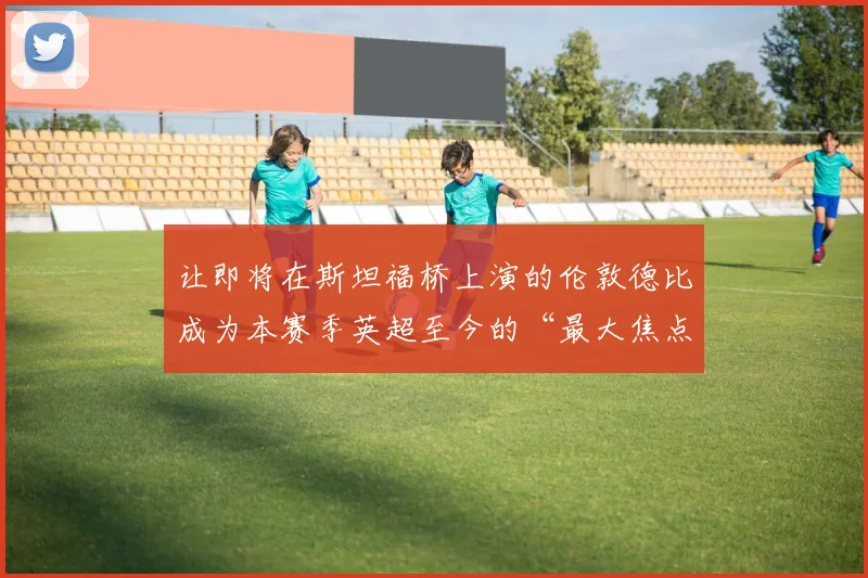 让即将在斯坦福桥上演的伦敦德比成为本赛季英超至今的“最大焦点战”