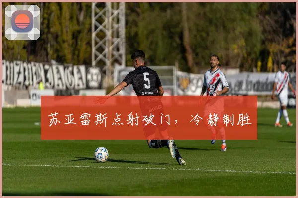苏亚雷斯点射破门，冷静制胜