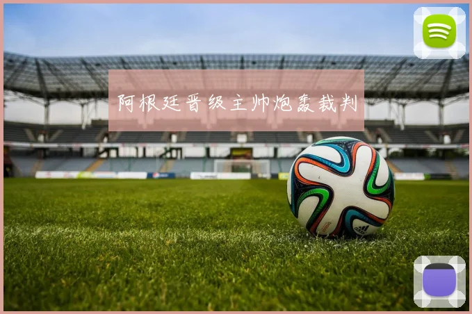 阿根廷晋级主帅炮轰裁判