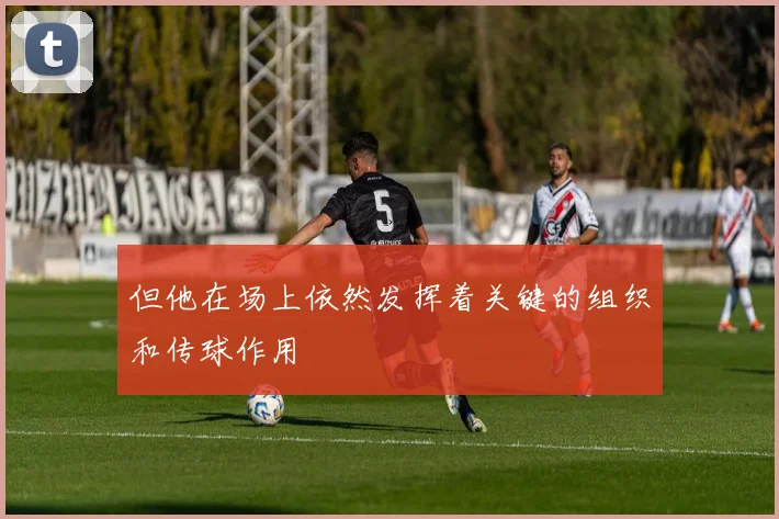 但他在场上依然发挥着关键的组织和传球作用