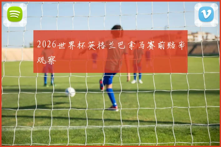 2026世界杯英格兰巴拿马赛前赔率观察