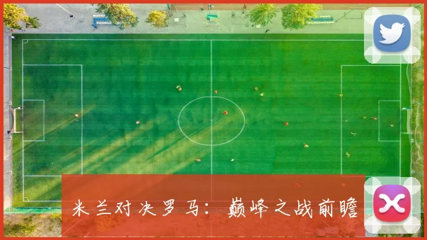 米兰对决罗马：巅峰之战前瞻