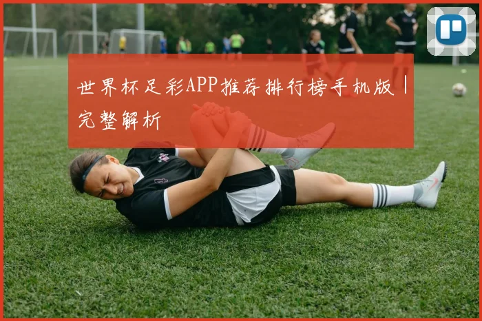 世界杯足彩APP推荐排行榜手机版｜完整解析