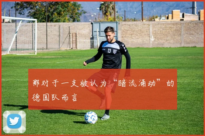 那对于一支被认为“暗流涌动”的德国队而言