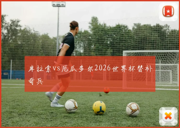 库拉索vs厄瓜多尔2026世界杯替补奇兵