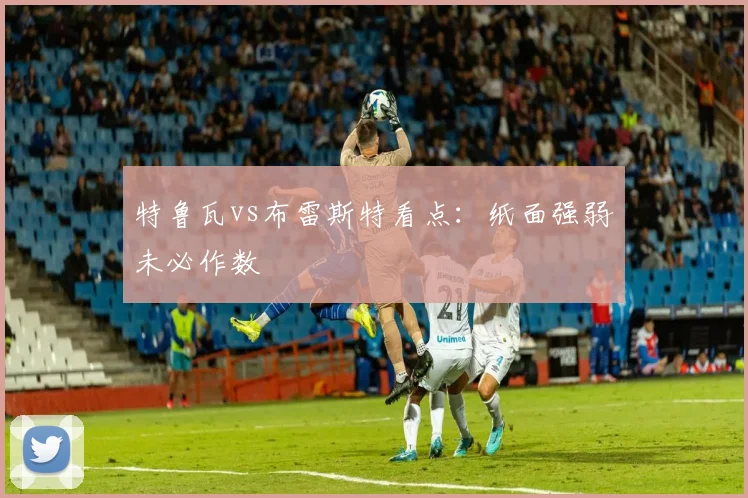 特鲁瓦vs布雷斯特看点：纸面强弱未必作数