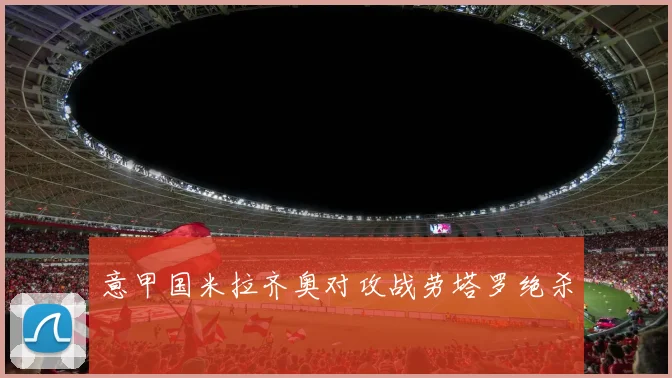 意甲国米拉齐奥对攻战劳塔罗绝杀