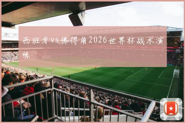 西班牙vs佛得角2026世界杯战术演练
