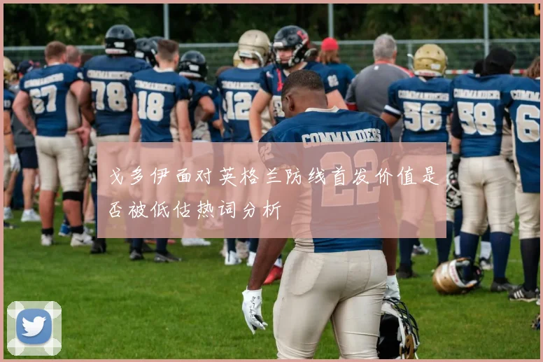 戈多伊面对英格兰防线首发价值是否被低估热词分析