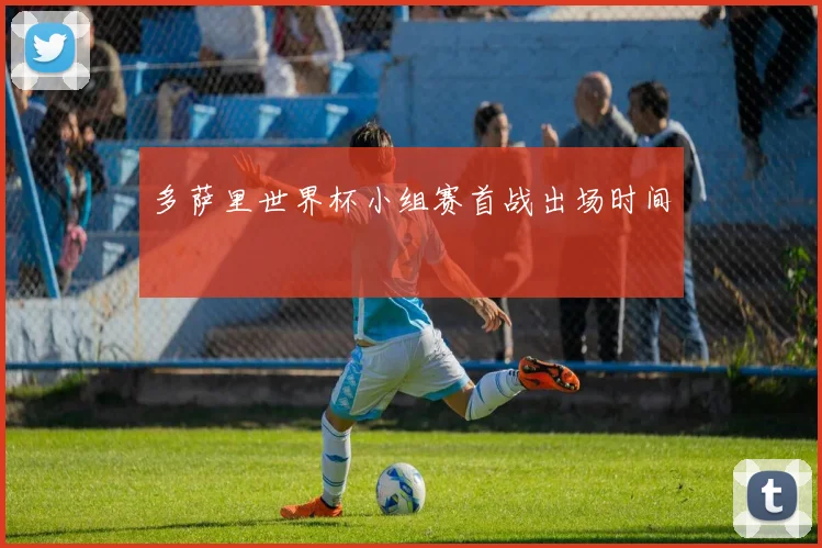 多萨里世界杯小组赛首战出场时间