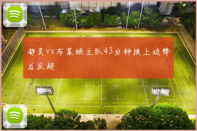 都灵vs布莱顿主队43分钟换上边锋后反超
