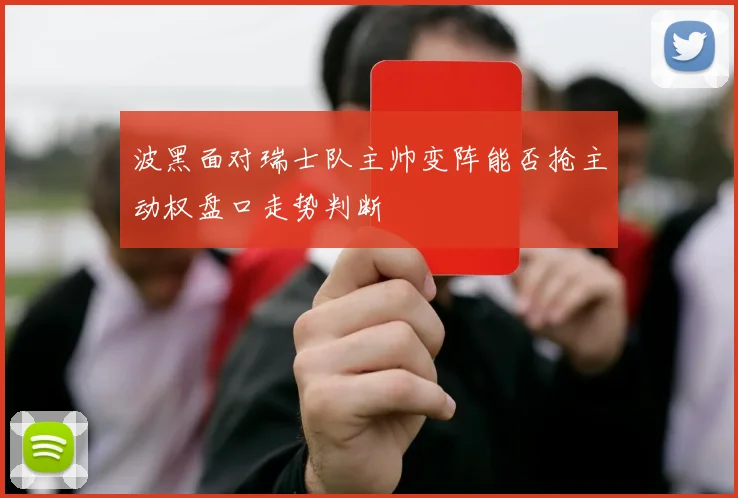 波黑面对瑞士队主帅变阵能否抢主动权盘口走势判断