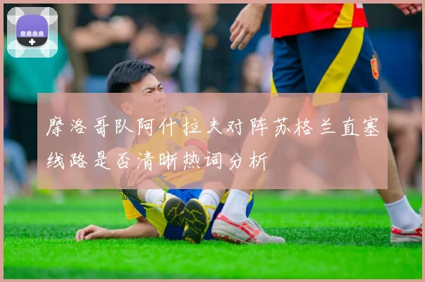 摩洛哥队阿什拉夫对阵苏格兰直塞线路是否清晰热词分析