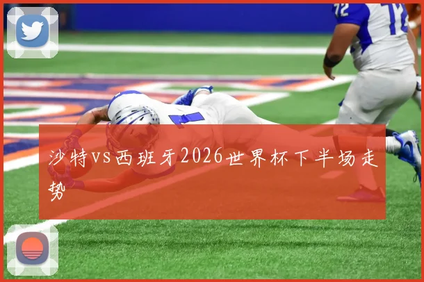 沙特vs西班牙2026世界杯下半场走势