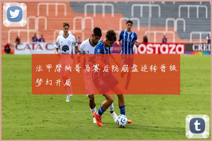法甲摩纳哥马赛后防崩盘逆转晋级梦幻开局