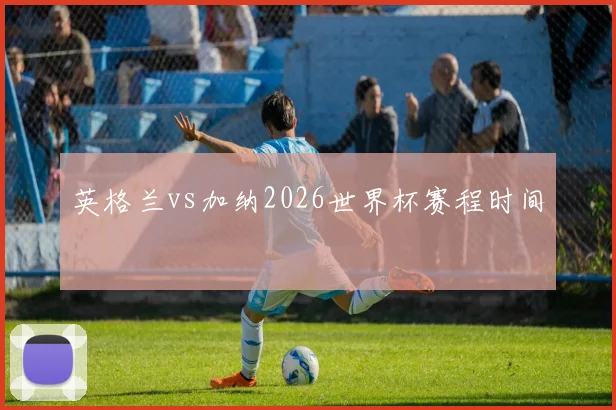 英格兰vs加纳2026世界杯赛程时间