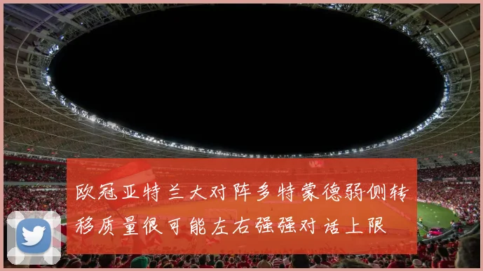 欧冠亚特兰大对阵多特蒙德弱侧转移质量很可能左右强强对话上限