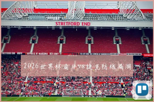 2026世界杯南非vs捷克防线漏洞