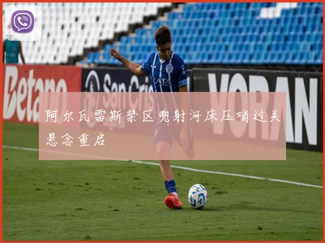 阿尔瓦雷斯禁区兜射河床压哨过关悬念重启