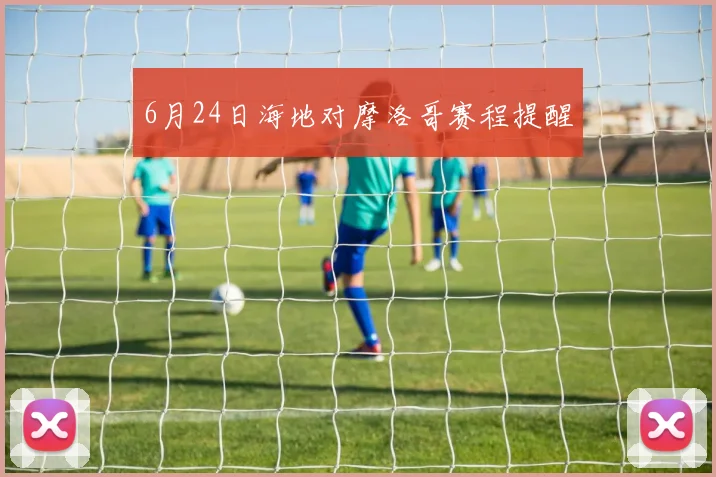 6月24日海地对摩洛哥赛程提醒