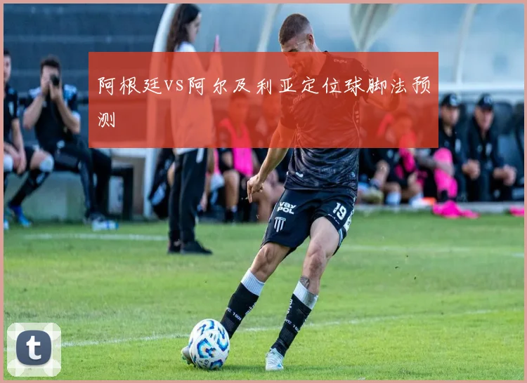 阿根廷vs阿尔及利亚定位球脚法预测