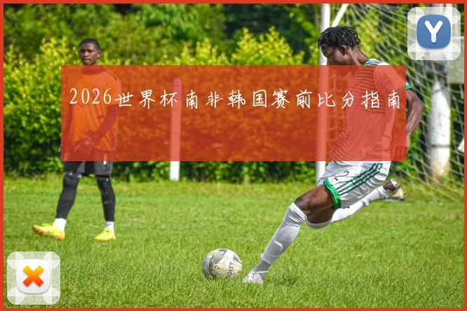 2026世界杯南非韩国赛前比分指南