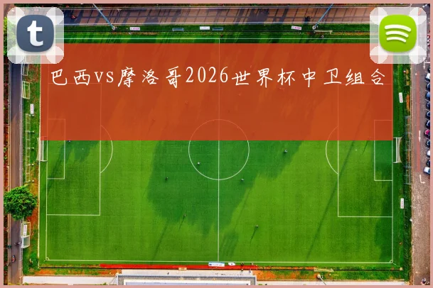 巴西vs摩洛哥2026世界杯中卫组合