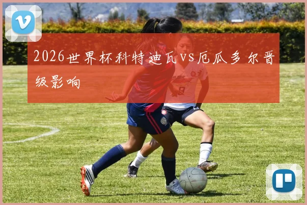 2026世界杯科特迪瓦vs厄瓜多尔晋级影响