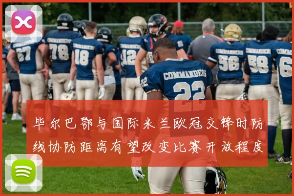 毕尔巴鄂与国际米兰欧冠交锋时防线协防距离有望改变比赛开放程度