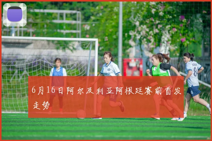 6月16日阿尔及利亚阿根廷赛前首发走势