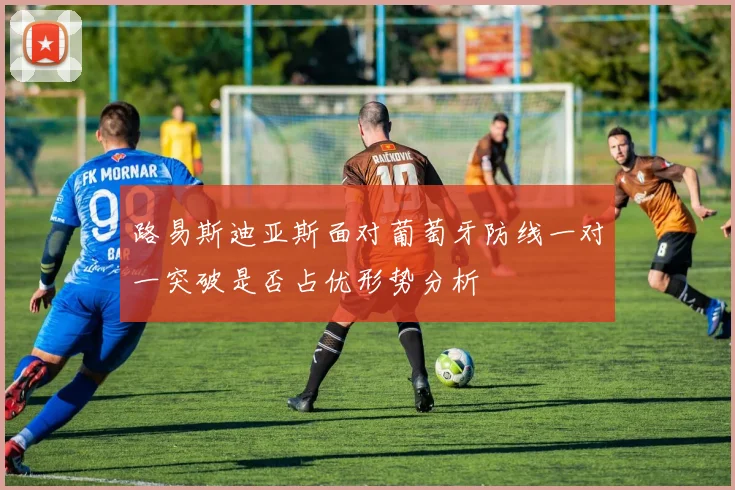 路易斯迪亚斯面对葡萄牙防线一对一突破是否占优形势分析